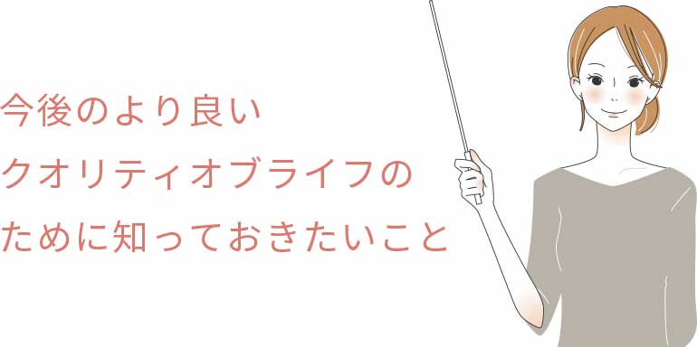 今後のより良いクオリティオブライフのために知っておきたいこと