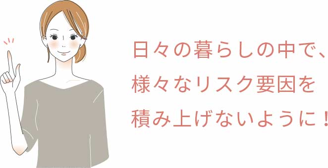 日々の暮らしの中で、様々なリスク要因を積み上げないように!