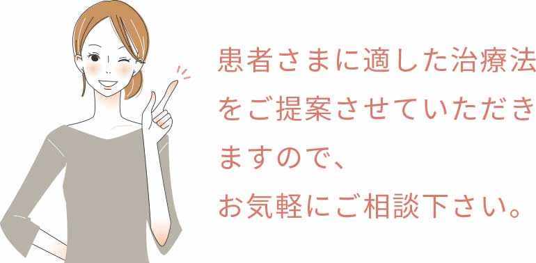 患者さまに適した治療法をご提案させていただきますので、お気軽にご相談下さい。