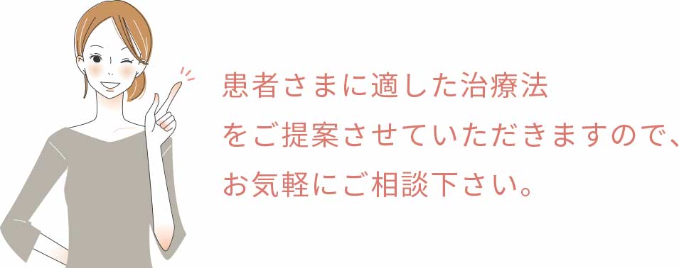 患者さまに適した治療法をご提案させていただきますので、お気軽にご相談下さい。